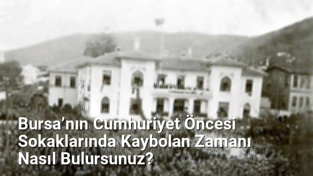 Bursa’nın Cumhuriyet Öncesi Sokaklarında Kaybolan Zamanı Nasıl Bulursunuz? - bursahikayeleri.net.tc