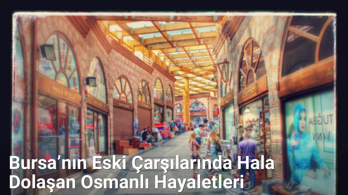 Bursa’nın Eski Çarşılarında Hala Dolaşan Osmanlı Hayaletleri - bursahikayeleri.net.tc