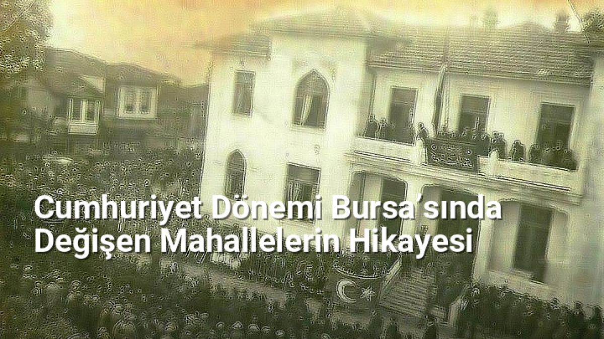 Cumhuriyet Dönemi Bursa’sında Değişen Mahallelerin Hikayesi - bursahikayeleri.net.tc