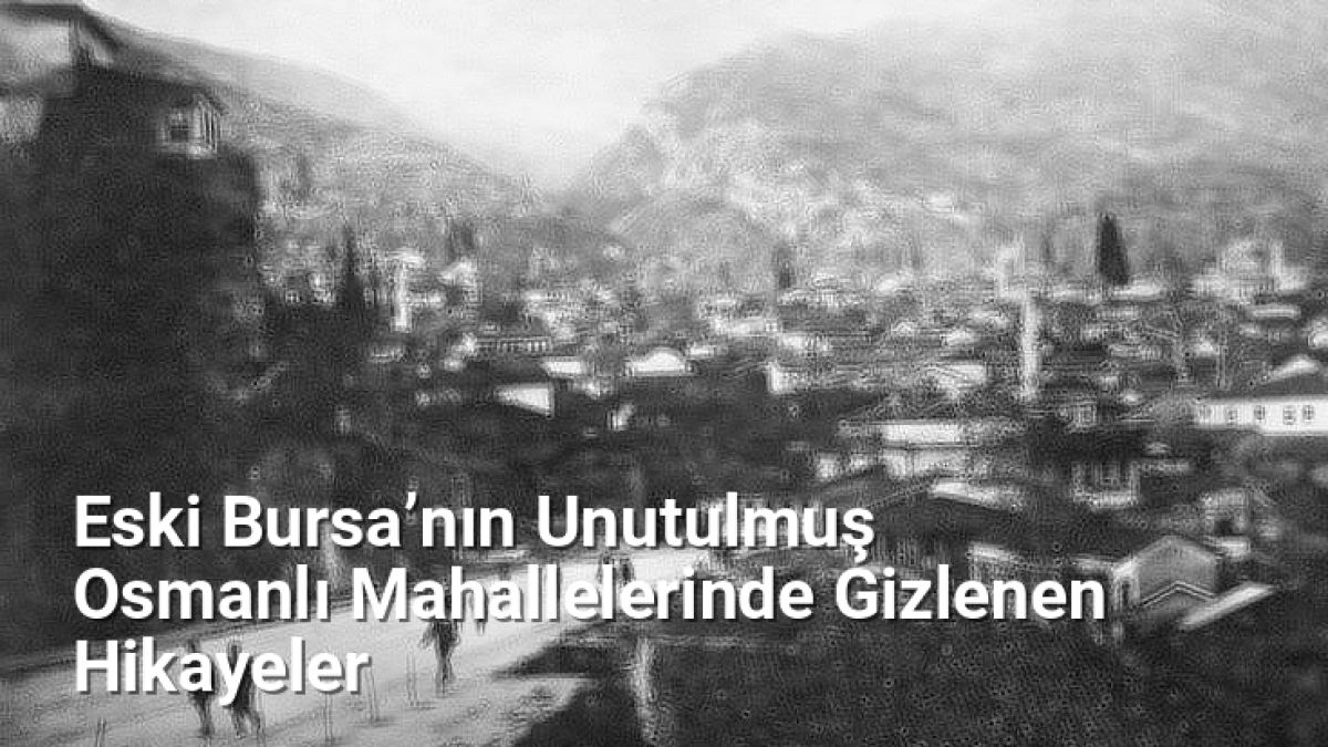 Eski Bursa’nın Unutulmuş Osmanlı Mahallelerinde Gizlenen Hikayeler - bursahikayeleri.net.tc